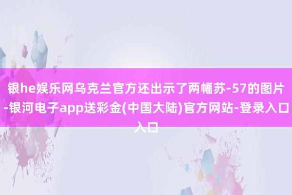 银he娱乐网乌克兰官方还出示了两幅苏-57的图片-银河电子app送彩金(中国大陆)官方网站-登录入口