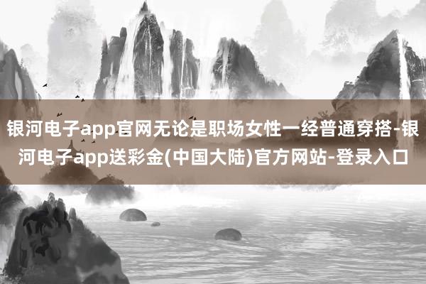 银河电子app官网无论是职场女性一经普通穿搭-银河电子app送彩金(中国大陆)官方网站-登录入口