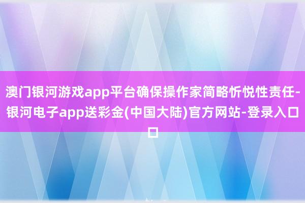 澳门银河游戏app平台确保操作家简略忻悦性责任-银河电子app送彩金(中国大陆)官方网站-登录入口