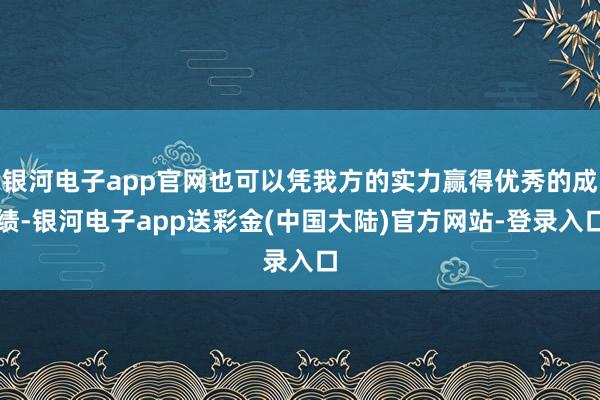 银河电子app官网也可以凭我方的实力赢得优秀的成绩-银河电子app送彩金(中国大陆)官方网站-登录入口