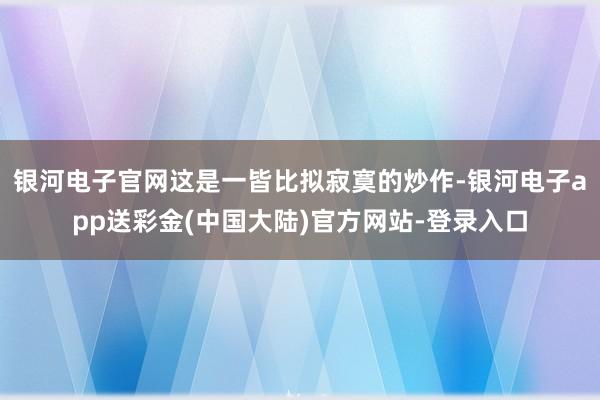 银河电子官网这是一皆比拟寂寞的炒作-银河电子app送彩金(中国大陆)官方网站-登录入口
