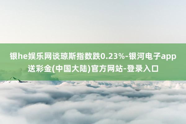 银he娱乐网谈琼斯指数跌0.23%-银河电子app送彩金(中国大陆)官方网站-登录入口