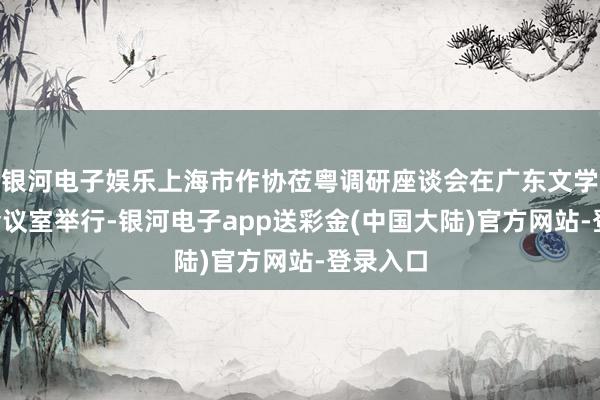 银河电子娱乐上海市作协莅粤调研座谈会在广东文学馆5楼会议室举行-银河电子app送彩金(中国大陆)官方网站-登录入口