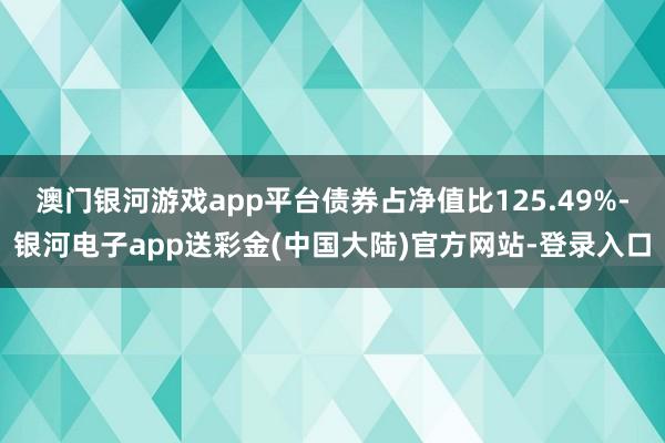 澳门银河游戏app平台债券占净值比125.49%-银河电子app送彩金(中国大陆)官方网站-登录入口