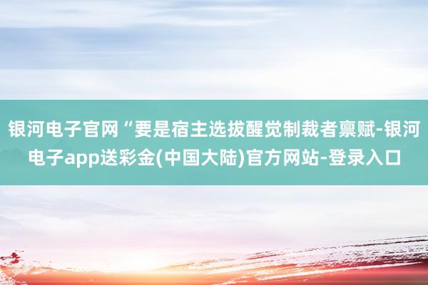 银河电子官网“要是宿主选拔醒觉制裁者禀赋-银河电子app送彩金(中国大陆)官方网站-登录入口