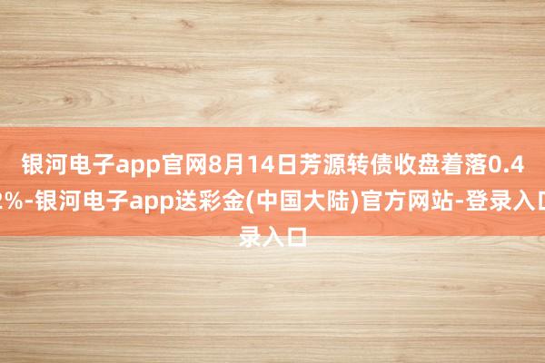 银河电子app官网8月14日芳源转债收盘着落0.42%-银河电子app送彩金(中国大陆)官方网站-登录入口