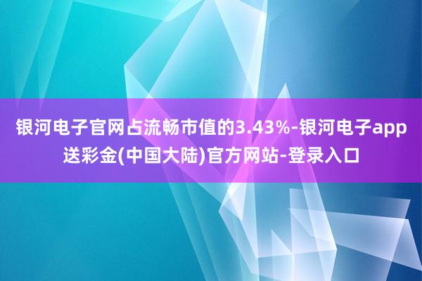 银河电子官网占流畅市值的3.43%-银河电子app送彩金(中国大陆)官方网站-登录入口