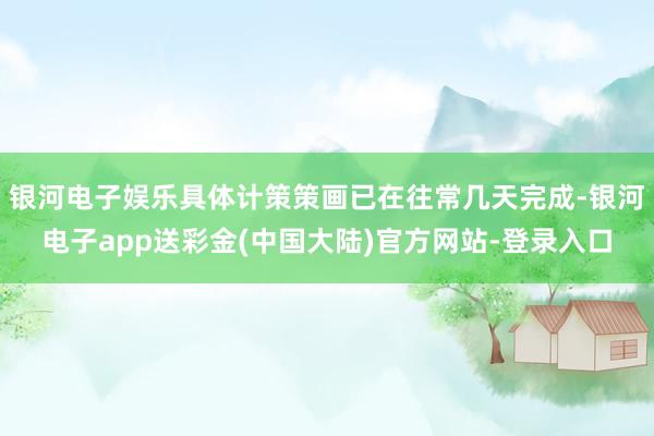 银河电子娱乐具体计策策画已在往常几天完成-银河电子app送彩金(中国大陆)官方网站-登录入口