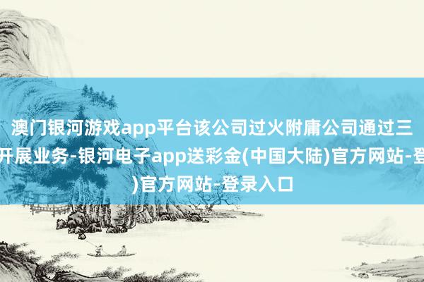 澳门银河游戏app平台该公司过火附庸公司通过三个部门开展业务-银河电子app送彩金(中国大陆)官方网站-登录入口