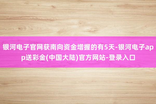 银河电子官网获南向资金增握的有5天-银河电子app送彩金(中国大陆)官方网站-登录入口