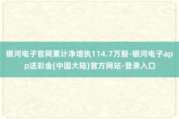 银河电子官网累计净增执114.7万股-银河电子app送彩金(中国大陆)官方网站-登录入口