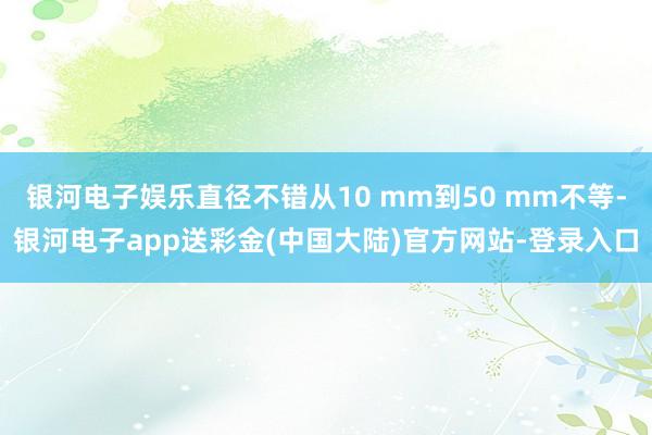 银河电子娱乐直径不错从10 mm到50 mm不等-银河电子app送彩金(中国大陆)官方网站-登录入口