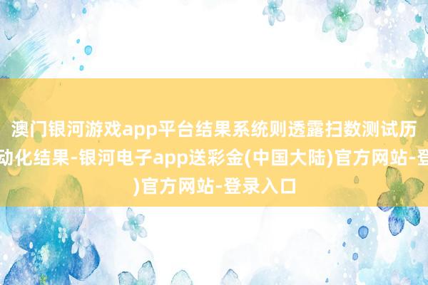 澳门银河游戏app平台结果系统则透露扫数测试历程的自动化结果-银河电子app送彩金(中国大陆)官方网站-登录入口