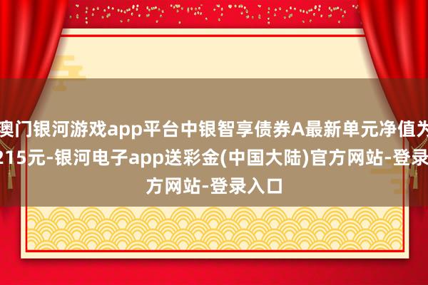 澳门银河游戏app平台中银智享债券A最新单元净值为1.0215元-银河电子app送彩金(中国大陆)官方网站-登录入口