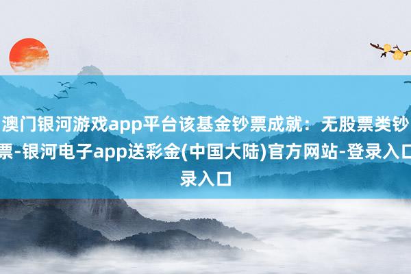 澳门银河游戏app平台该基金钞票成就：无股票类钞票-银河电子app送彩金(中国大陆)官方网站-登录入口