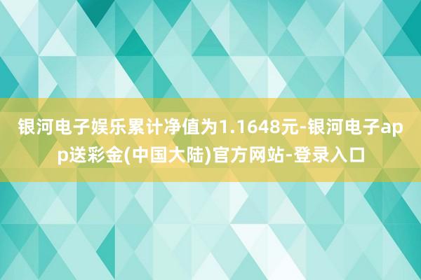 银河电子娱乐累计净值为1.1648元-银河电子app送彩金(中国大陆)官方网站-登录入口