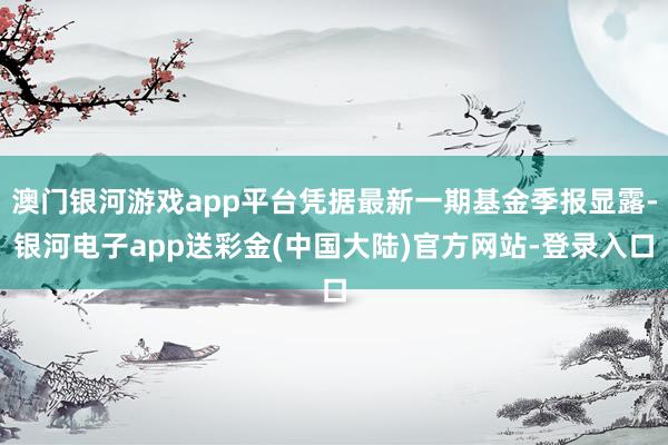 澳门银河游戏app平台凭据最新一期基金季报显露-银河电子app送彩金(中国大陆)官方网站-登录入口