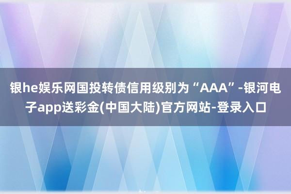 银he娱乐网国投转债信用级别为“AAA”-银河电子app送彩金(中国大陆)官方网站-登录入口