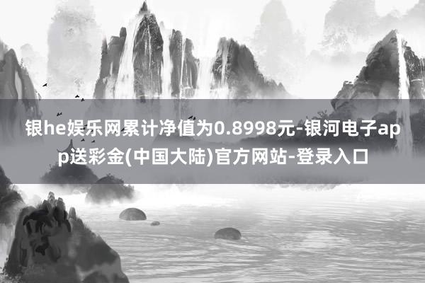 银he娱乐网累计净值为0.8998元-银河电子app送彩金(中国大陆)官方网站-登录入口