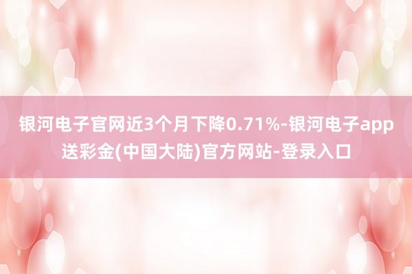 银河电子官网近3个月下降0.71%-银河电子app送彩金(中国大陆)官方网站-登录入口