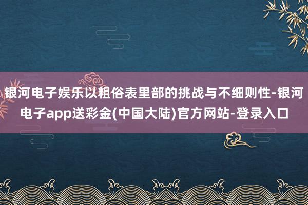 银河电子娱乐以粗俗表里部的挑战与不细则性-银河电子app送彩金(中国大陆)官方网站-登录入口