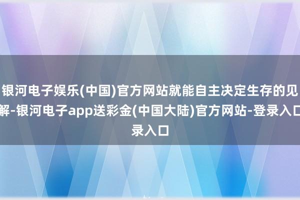 银河电子娱乐(中国)官方网站就能自主决定生存的见解-银河电子app送彩金(中国大陆)官方网站-登录入口