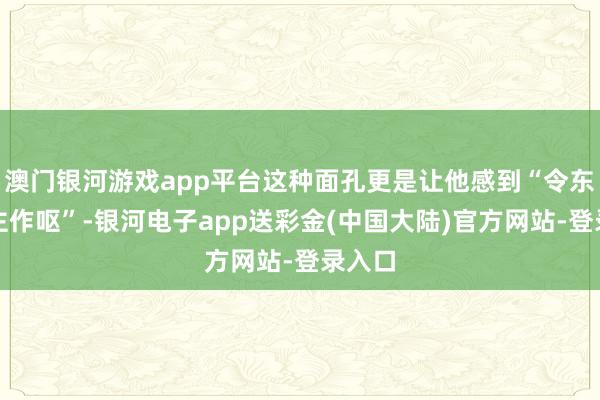 澳门银河游戏app平台这种面孔更是让他感到“令东说念主作呕”-银河电子app送彩金(中国大陆)官方网站-登录入口