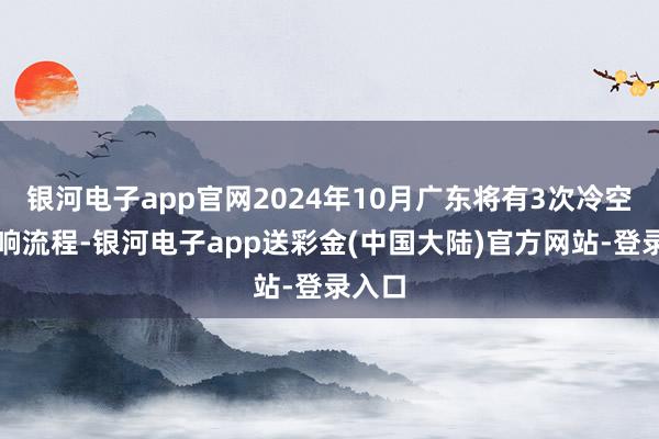 银河电子app官网2024年10月广东将有3次冷空气影响流程-银河电子app送彩金(中国大陆)官方网站-登录入口