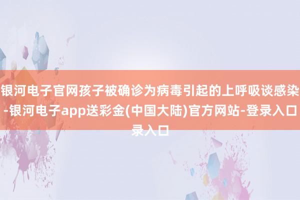 银河电子官网孩子被确诊为病毒引起的上呼吸谈感染-银河电子app送彩金(中国大陆)官方网站-登录入口