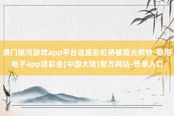 澳门银河游戏app平台这座彩虹桥被霞光照映-银河电子app送彩金(中国大陆)官方网站-登录入口