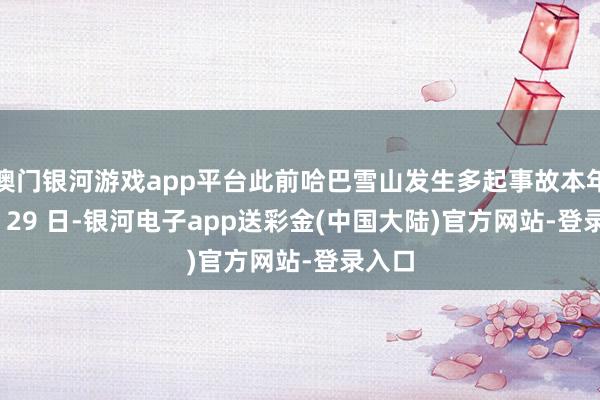 澳门银河游戏app平台此前哈巴雪山发生多起事故本年 1 月 29 日-银河电子app送彩金(中国大陆)官方网站-登录入口