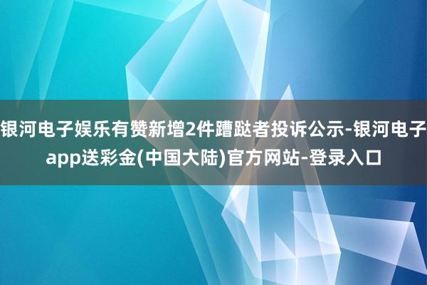 银河电子娱乐有赞新增2件蹧跶者投诉公示-银河电子app送彩金(中国大陆)官方网站-登录入口