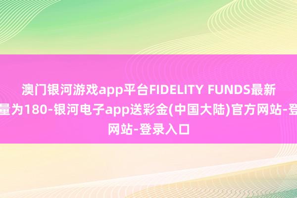 澳门银河游戏app平台FIDELITY FUNDS最新抓股数量为180-银河电子app送彩金(中国大陆)官方网站-登录入口