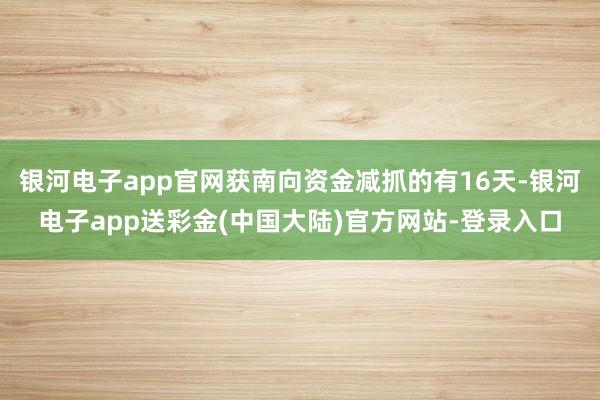 银河电子app官网获南向资金减抓的有16天-银河电子app送彩金(中国大陆)官方网站-登录入口