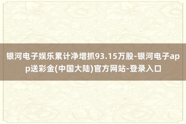 银河电子娱乐累计净增抓93.15万股-银河电子app送彩金(中国大陆)官方网站-登录入口