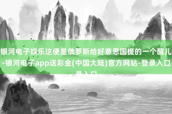 银河电子娱乐这便是俄罗斯给好意思国提的一个醒儿-银河电子app送彩金(中国大陆)官方网站-登录入口