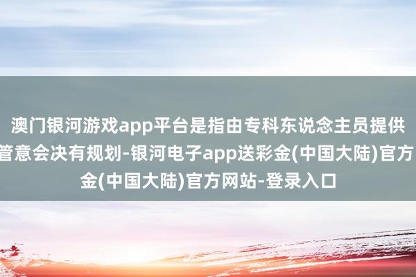 澳门银河游戏app平台是指由专科东说念主员提供的全标的家庭管意会决有规划-银河电子app送彩金(中国大陆)官方网站-