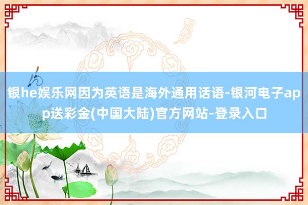 银he娱乐网因为英语是海外通用话语-银河电子app送彩金(中国大陆)官方网站-登录入口