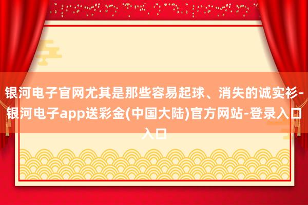 银河电子官网尤其是那些容易起球、消失的诚实衫-银河电子app送彩金(中国大陆)官方网站-登录入口