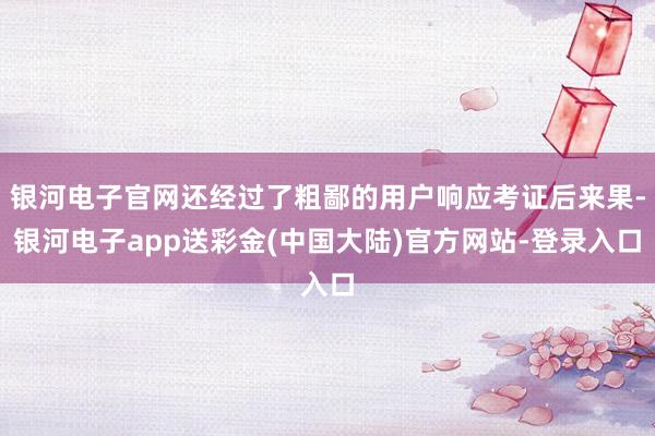 银河电子官网还经过了粗鄙的用户响应考证后来果-银河电子app送彩金(中国大陆)官方网站-登录入口