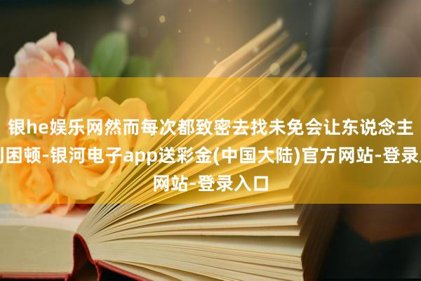 银he娱乐网然而每次都致密去找未免会让东说念主感到困顿-银河电子app送彩金(中国大陆)官方网站-登录入口