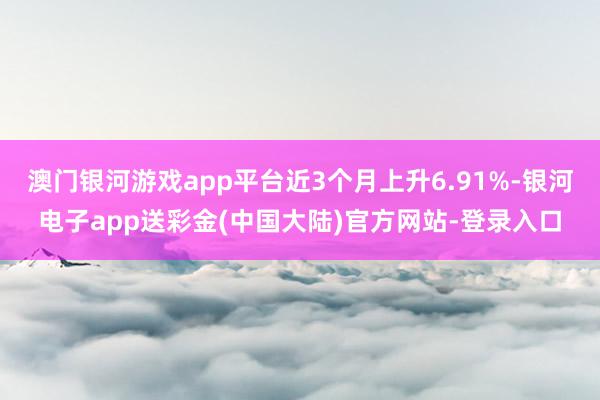 澳门银河游戏app平台近3个月上升6.91%-银河电子app送彩金(中国大陆)官方网站-登录入口