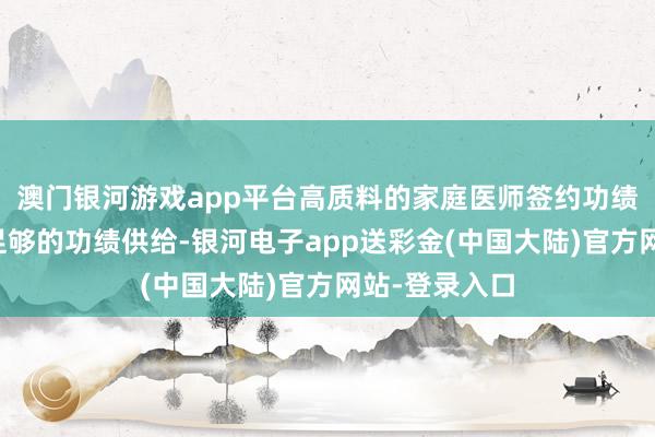 澳门银河游戏app平台高质料的家庭医师签约功绩意味着有序足够的功绩供给-银河电子app送彩金(中国大陆)官方网站-登录入口