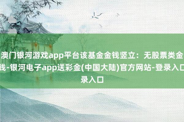 澳门银河游戏app平台该基金金钱竖立：无股票类金钱-银河电子app送彩金(中国大陆)官方网站-登录入口