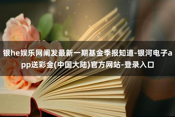 银he娱乐网阐发最新一期基金季报知道-银河电子app送彩金(中国大陆)官方网站-登录入口