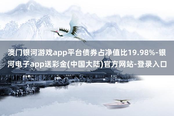 澳门银河游戏app平台债券占净值比19.98%-银河电子app送彩金(中国大陆)官方网站-登录入口