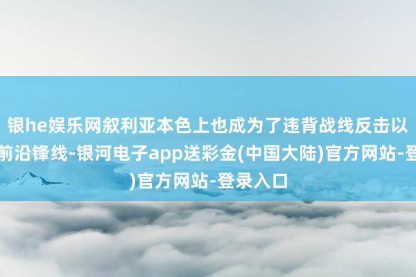 银he娱乐网叙利亚本色上也成为了违背战线反击以色列的前沿锋线-银河电子app送彩金(中国大陆)官方网站-登录入口