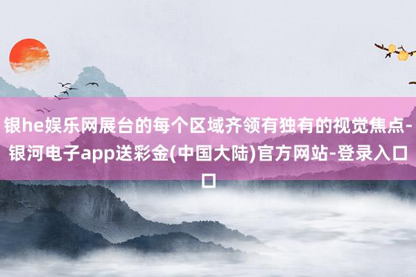 银he娱乐网展台的每个区域齐领有独有的视觉焦点-银河电子app送彩金(中国大陆)官方网站-登录入口