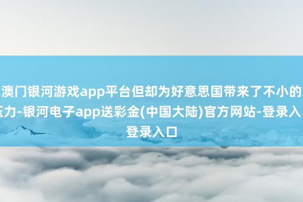 澳门银河游戏app平台但却为好意思国带来了不小的压力-银河电子app送彩金(中国大陆)官方网站-登录入口