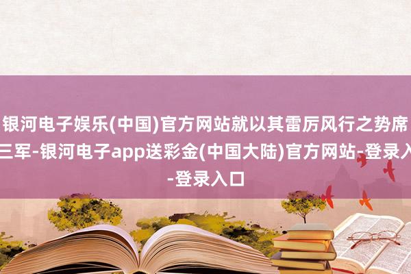 银河电子娱乐(中国)官方网站就以其雷厉风行之势席卷三军-银河电子app送彩金(中国大陆)官方网站-登录入口